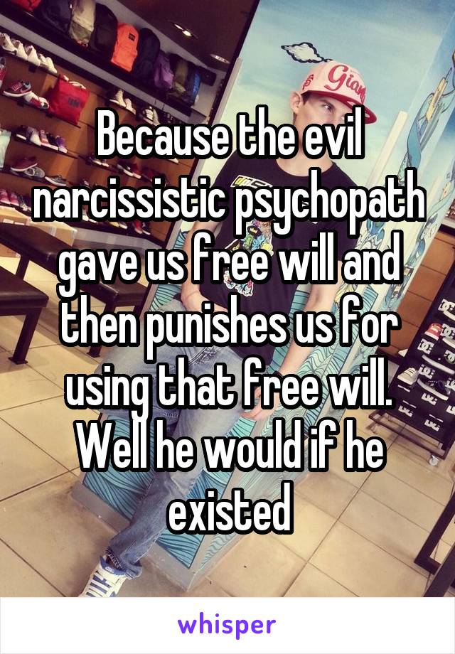 Because the evil narcissistic psychopath gave us free will and then punishes us for using that free will. Well he would if he existed