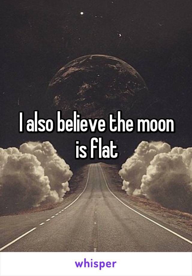 I also believe the moon is flat