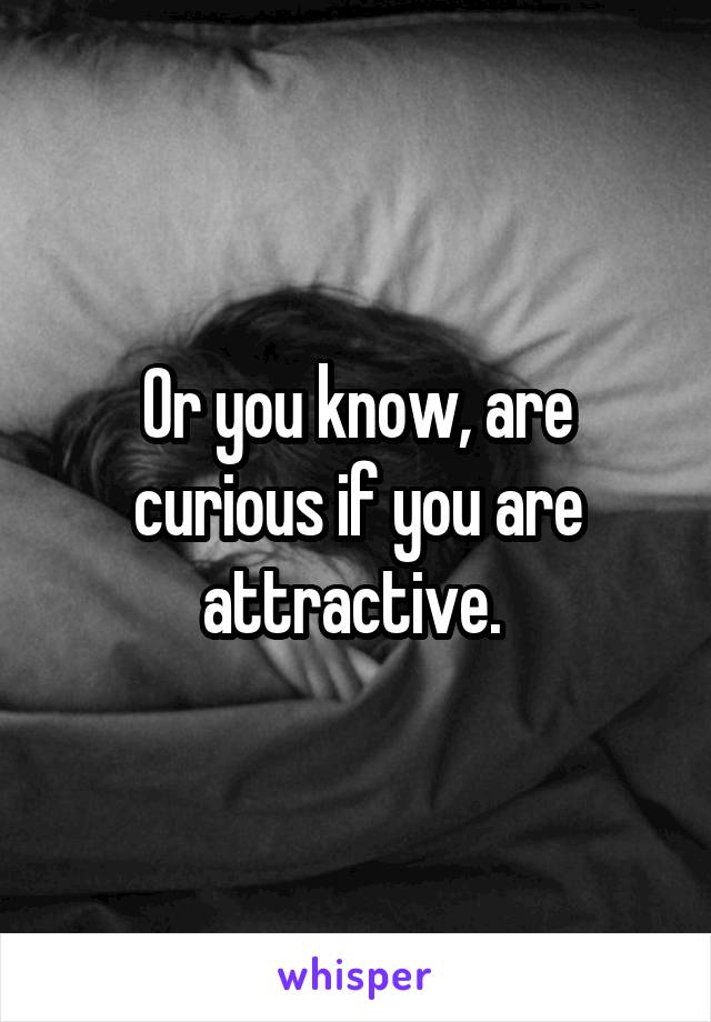 Or you know, are curious if you are attractive. 