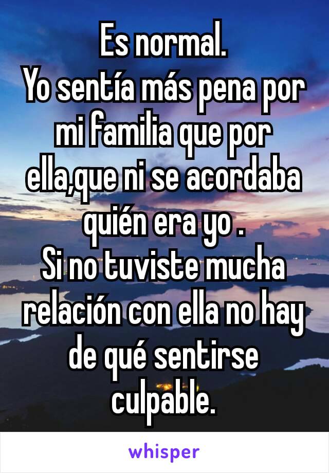 Es normal.
Yo sentía más pena por mi familia que por ella,que ni se acordaba quién era yo .
Si no tuviste mucha relación con ella no hay de qué sentirse culpable.