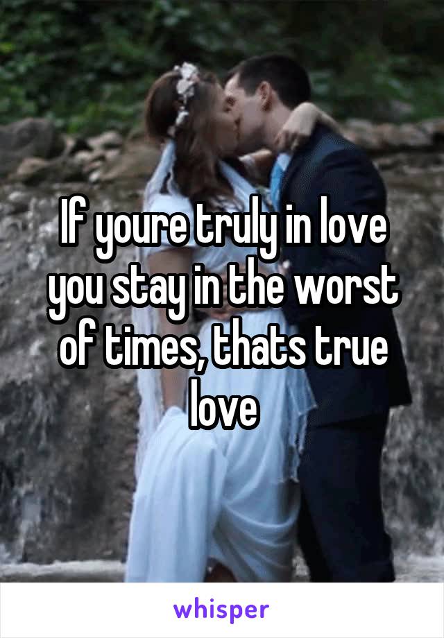 If youre truly in love you stay in the worst of times, thats true love