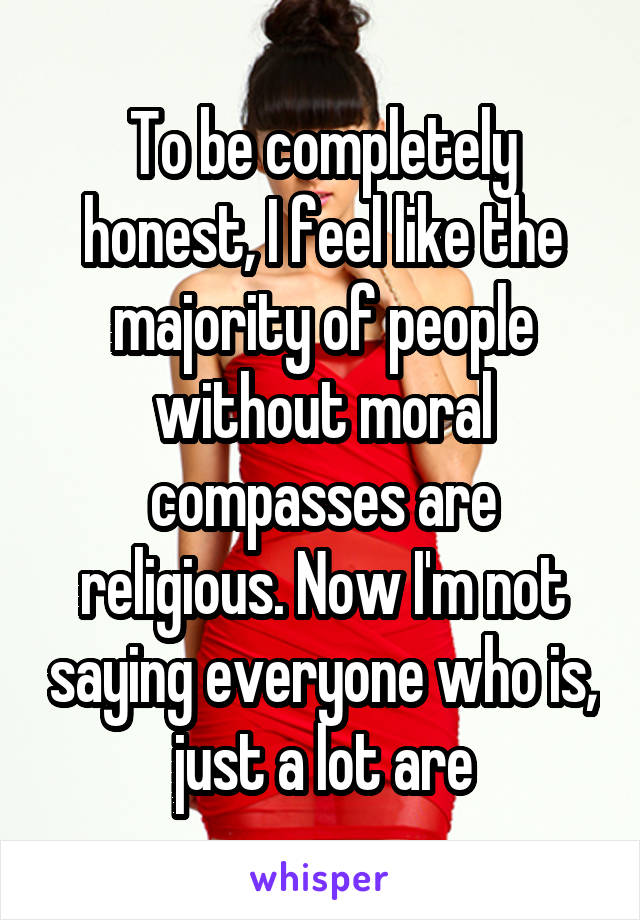 To be completely honest, I feel like the majority of people without moral compasses are religious. Now I'm not saying everyone who is, just a lot are