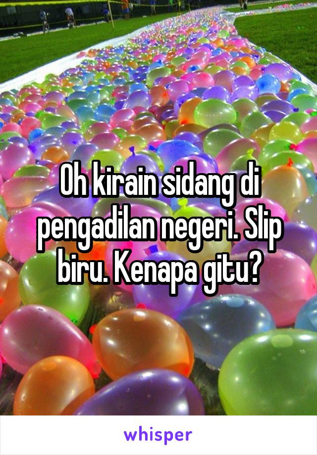 Oh kirain sidang di pengadilan negeri. Slip biru. Kenapa gitu?