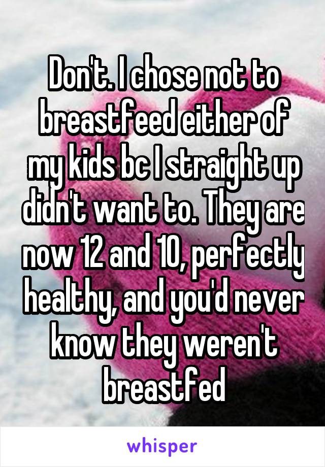 Don't. I chose not to breastfeed either of my kids bc I straight up didn't want to. They are now 12 and 10, perfectly healthy, and you'd never know they weren't breastfed