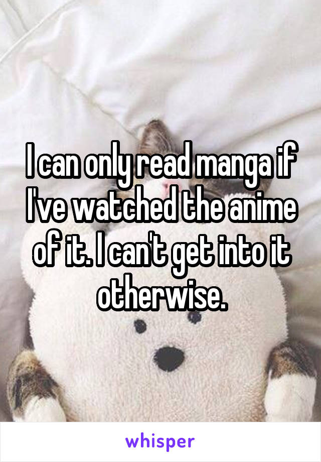 I can only read manga if I've watched the anime of it. I can't get into it otherwise.