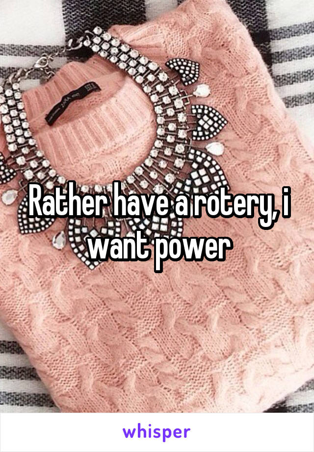 Rather have a rotery, i want power