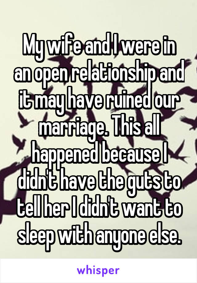 My wife and I were in an open relationship and it may have ruined our marriage. This all happened because I didn't have the guts to tell her I didn't want to sleep with anyone else.
