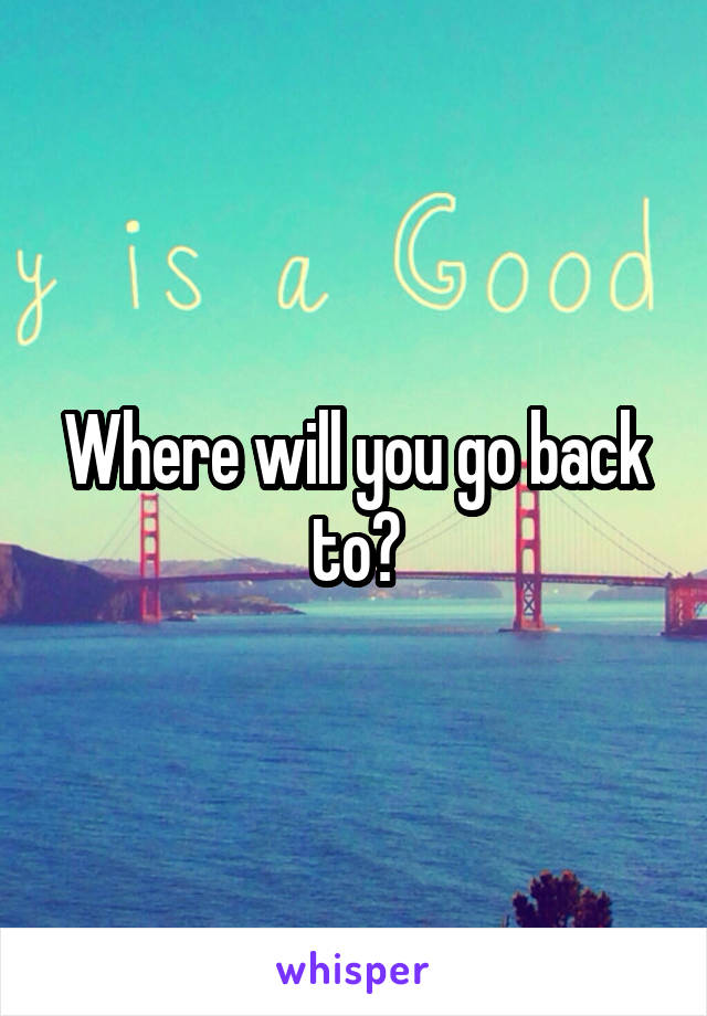 Where will you go back to?