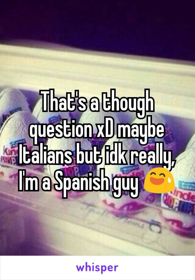 That's a though question xD maybe Italians but idk really, I'm a Spanish guy 😅