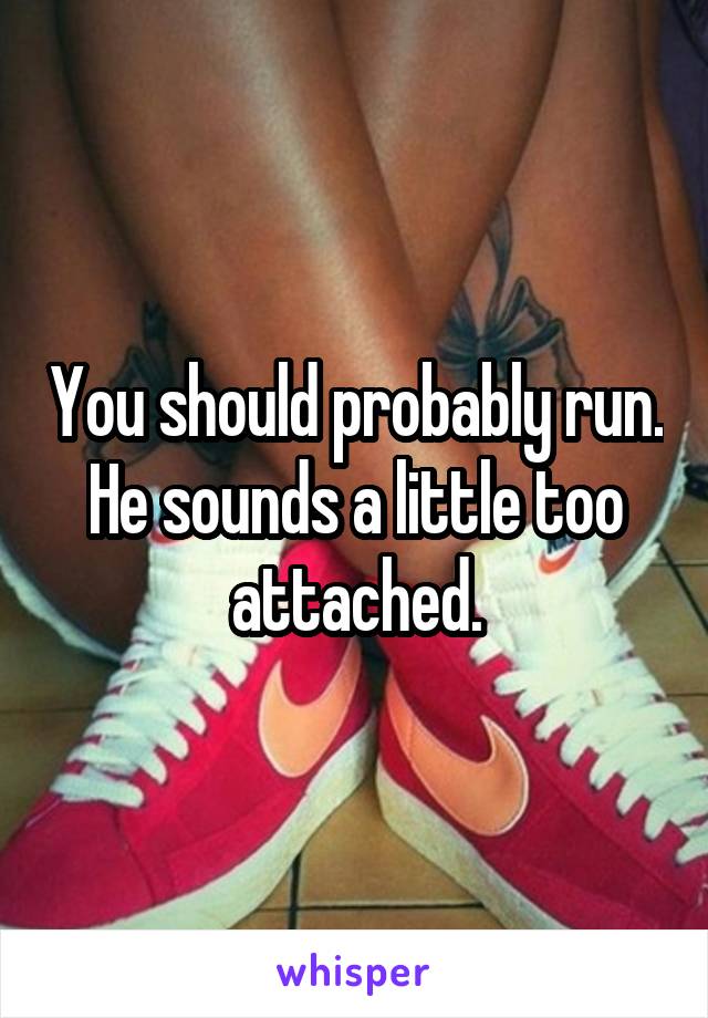 You should probably run. He sounds a little too attached.