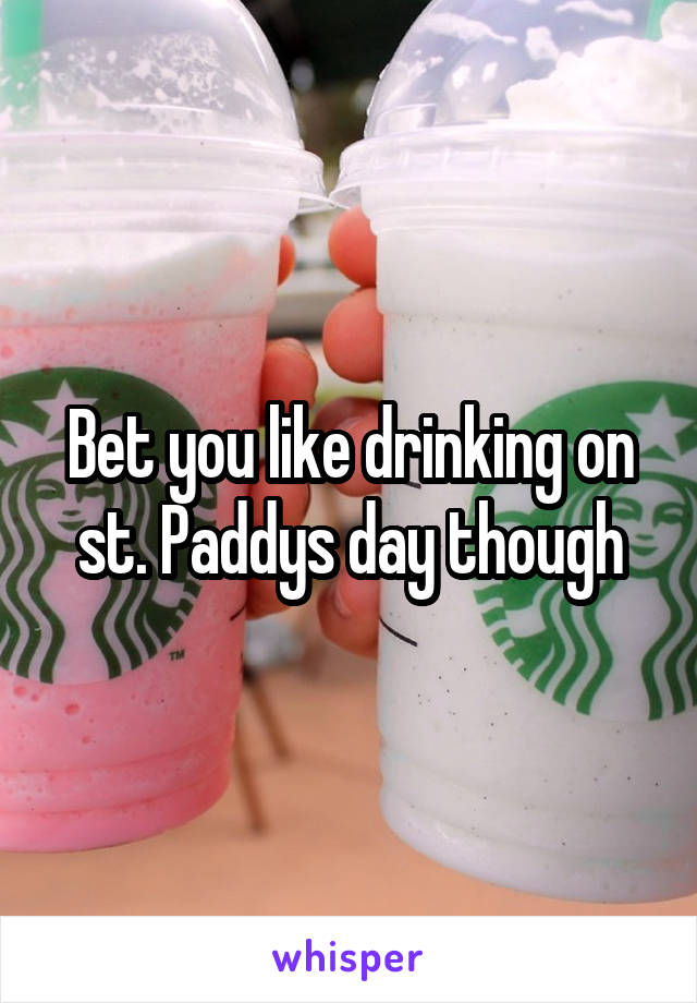 Bet you like drinking on st. Paddys day though