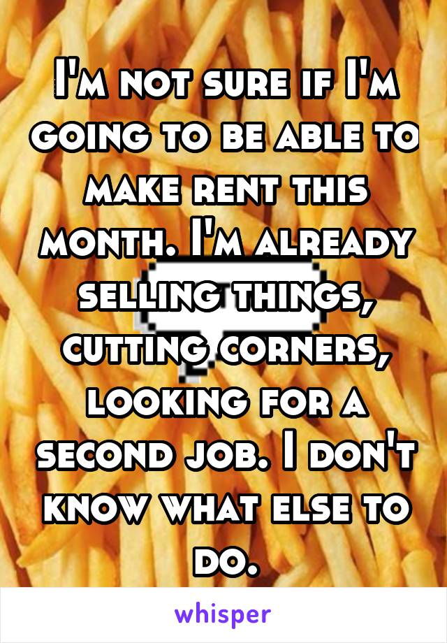 I'm not sure if I'm going to be able to make rent this month. I'm already selling things, cutting corners, looking for a second job. I don't know what else to do.