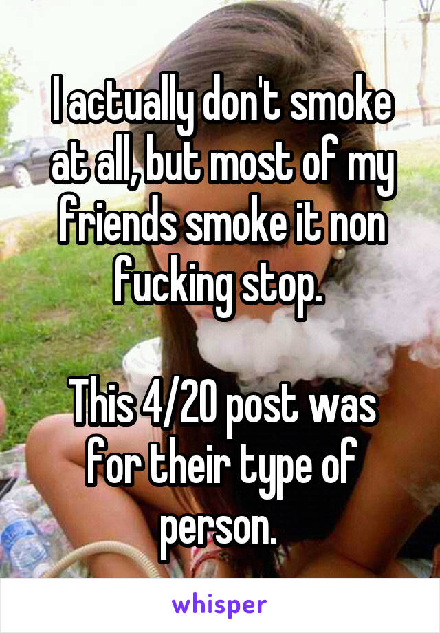 I actually don't smoke at all, but most of my friends smoke it non fucking stop. 

This 4/20 post was for their type of person. 