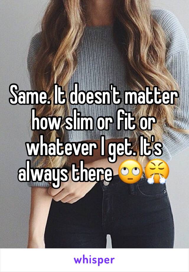 Same. It doesn't matter how slim or fit or whatever I get. It's always there 🙄😤