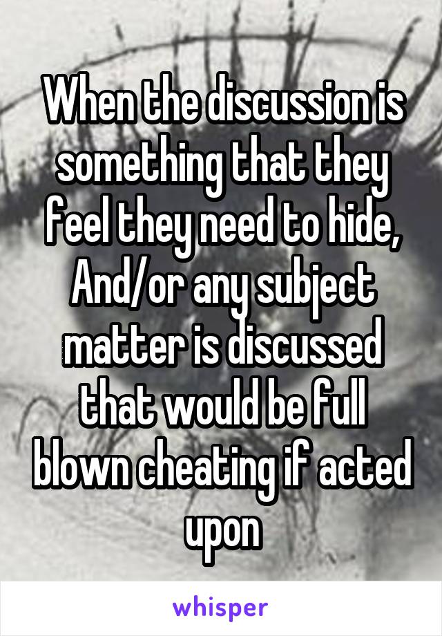 When the discussion is something that they feel they need to hide,
And/or any subject matter is discussed that would be full blown cheating if acted upon