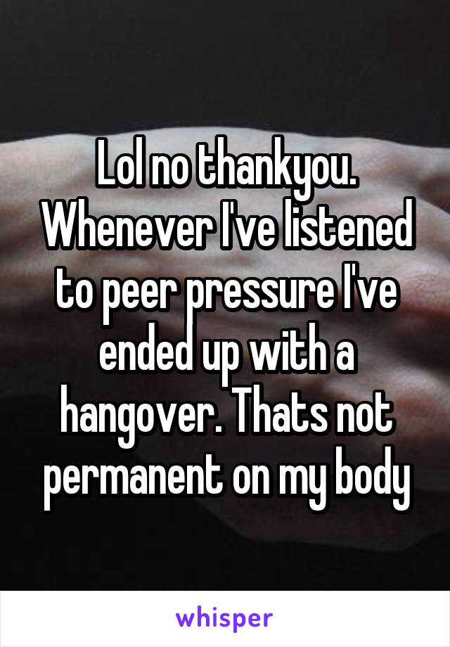 Lol no thankyou. Whenever I've listened to peer pressure I've ended up with a hangover. Thats not permanent on my body