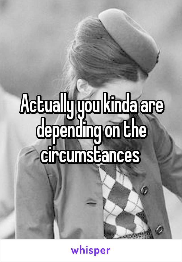 Actually you kinda are depending on the circumstances 