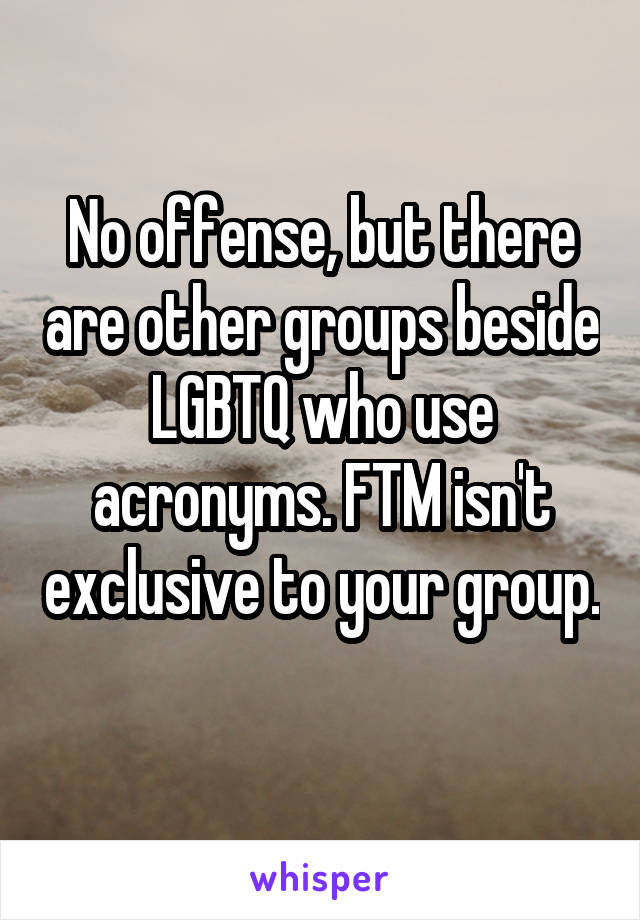 No offense, but there are other groups beside LGBTQ who use acronyms. FTM isn't exclusive to your group. 