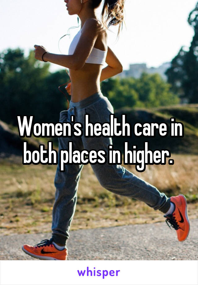 Women's health care in both places in higher. 