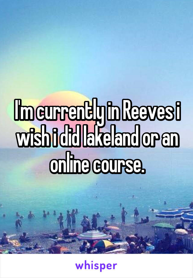 I'm currently in Reeves i wish i did lakeland or an online course.