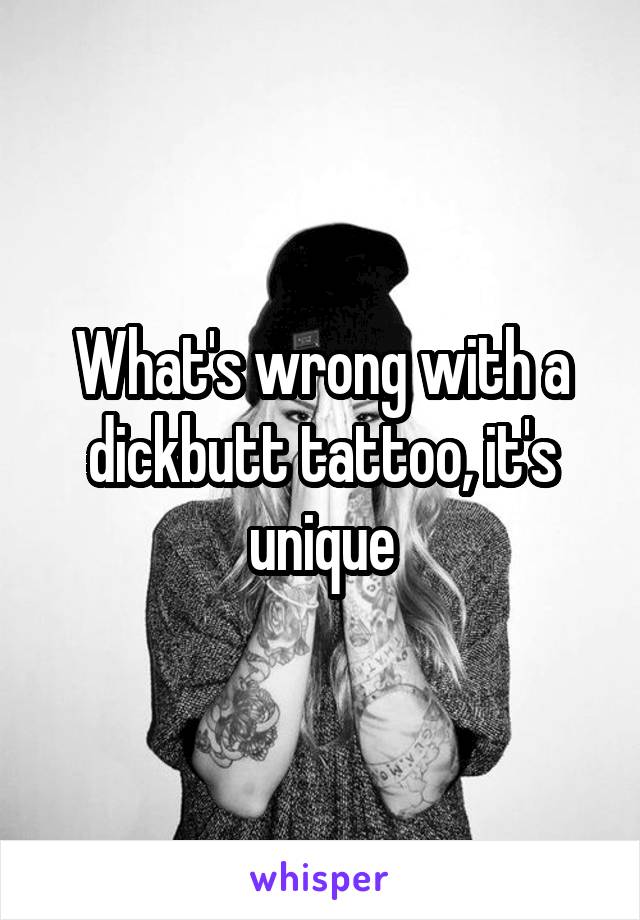 What's wrong with a dickbutt tattoo, it's unique