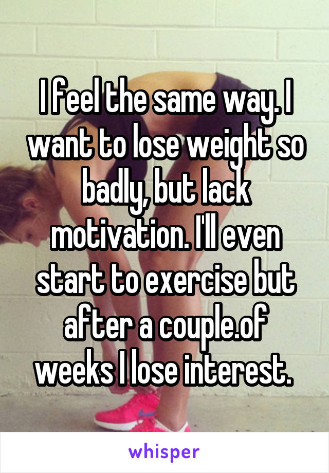 I feel the same way. I want to lose weight so badly, but lack motivation. I'll even start to exercise but after a couple.of weeks I lose interest. 