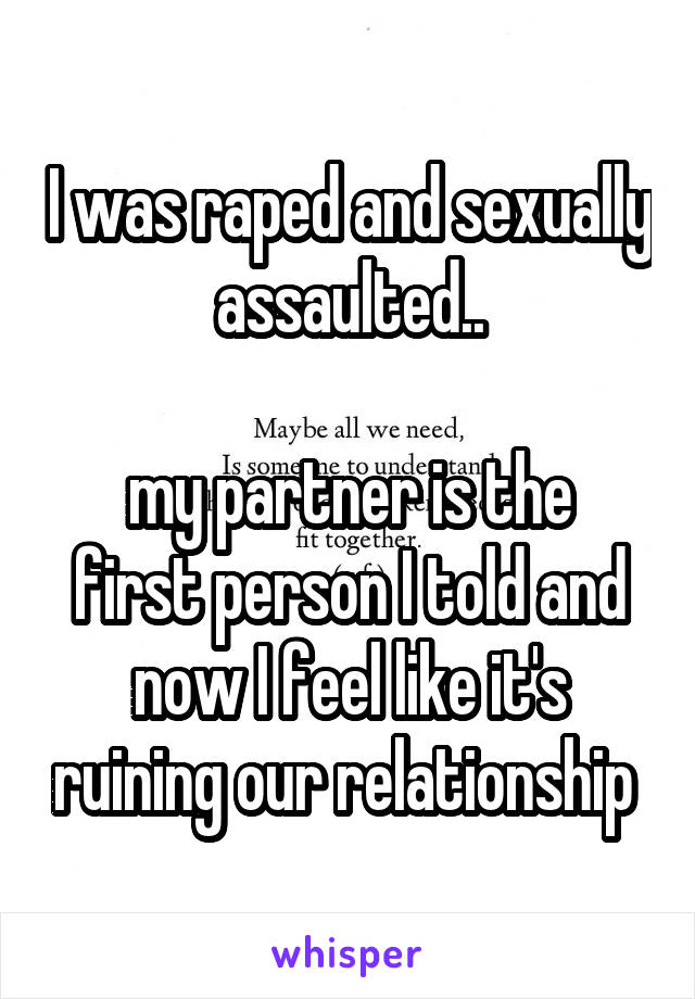 I was raped and sexually assaulted..

my partner is the first person I told and now I feel like it's ruining our relationship 