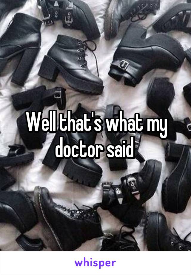 Well that's what my doctor said 