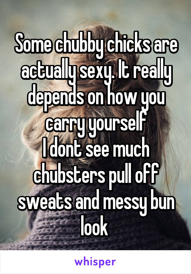 Some chubby chicks are actually sexy. It really depends on how you carry yourself
I dont see much chubsters pull off sweats and messy bun look 