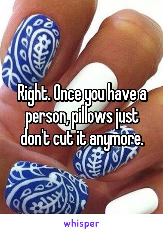 Right. Once you have a person, pillows just don't cut it anymore.