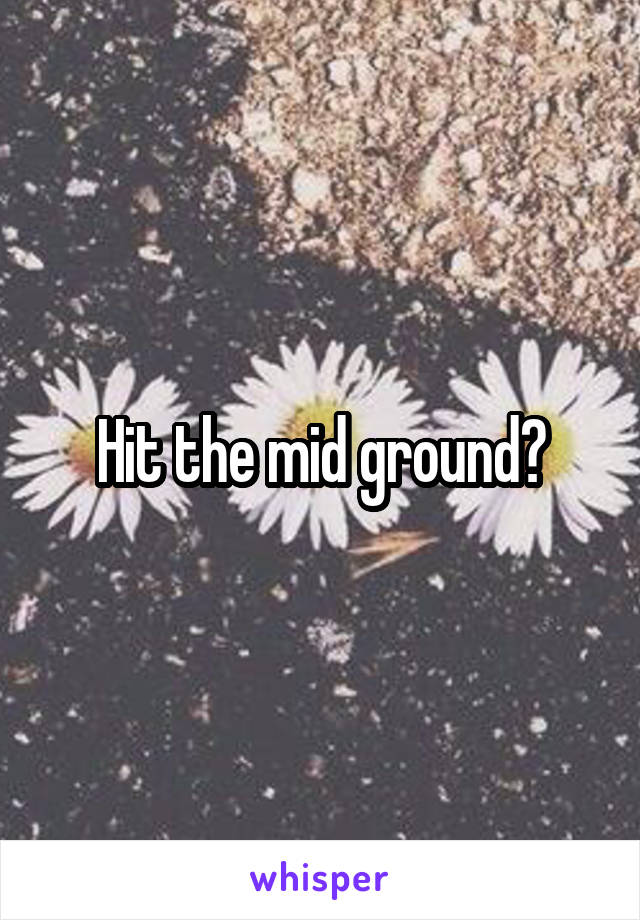 Hit the mid ground?