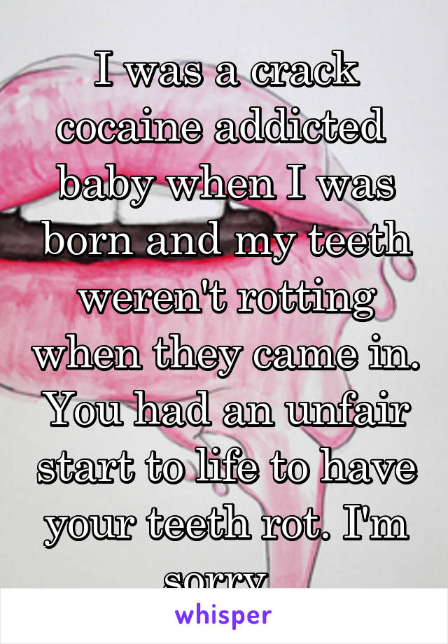 I was a crack cocaine addicted  baby when I was born and my teeth weren't rotting when they came in. You had an unfair start to life to have your teeth rot. I'm sorry. 