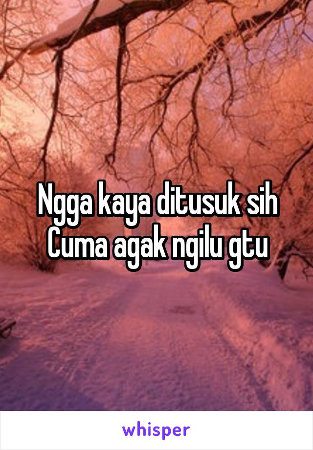 Ngga kaya ditusuk sih
Cuma agak ngilu gtu