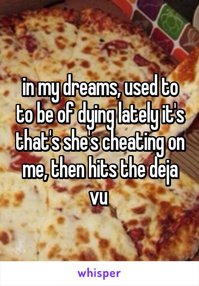  in my dreams, used to to be of dying lately it's that's she's cheating on me, then hits the deja vu 