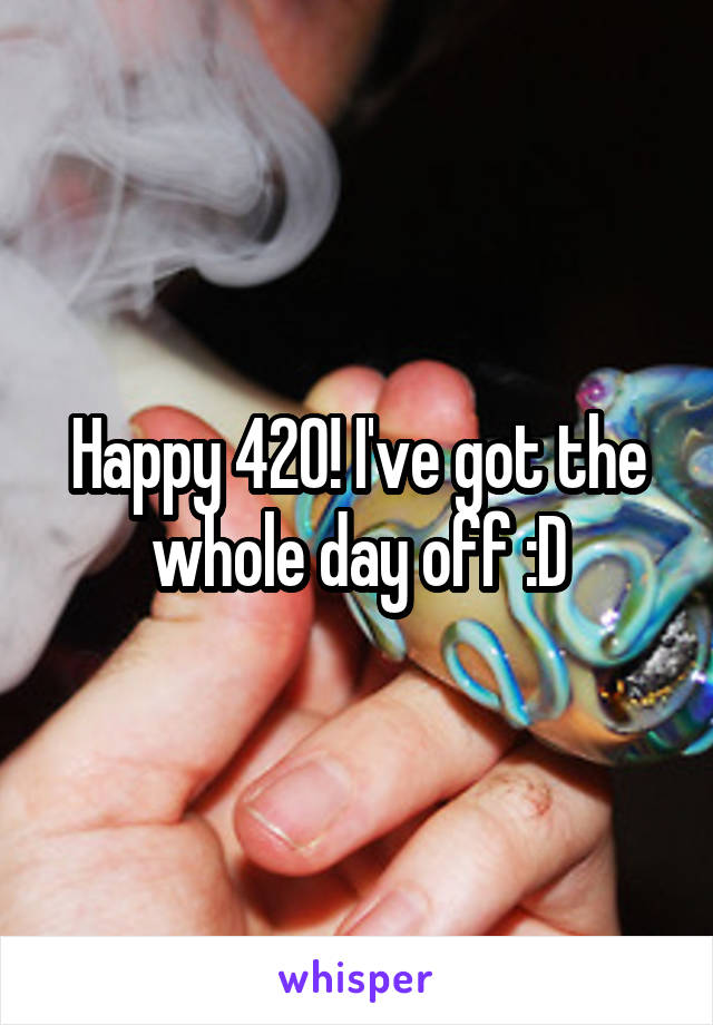 Happy 420! I've got the whole day off :D