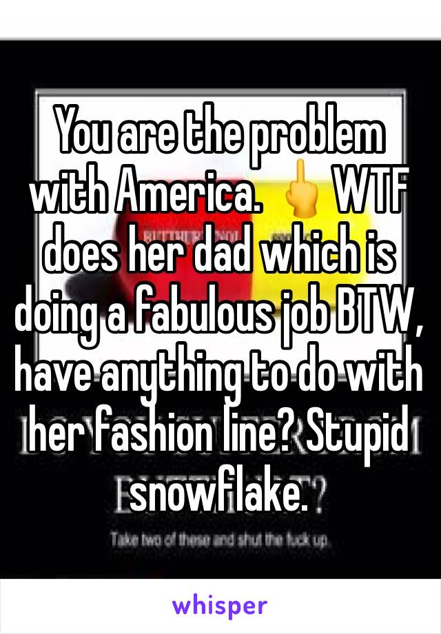 You are the problem with America. 🖕WTF does her dad which is doing a fabulous job BTW, have anything to do with her fashion line? Stupid snowflake. 