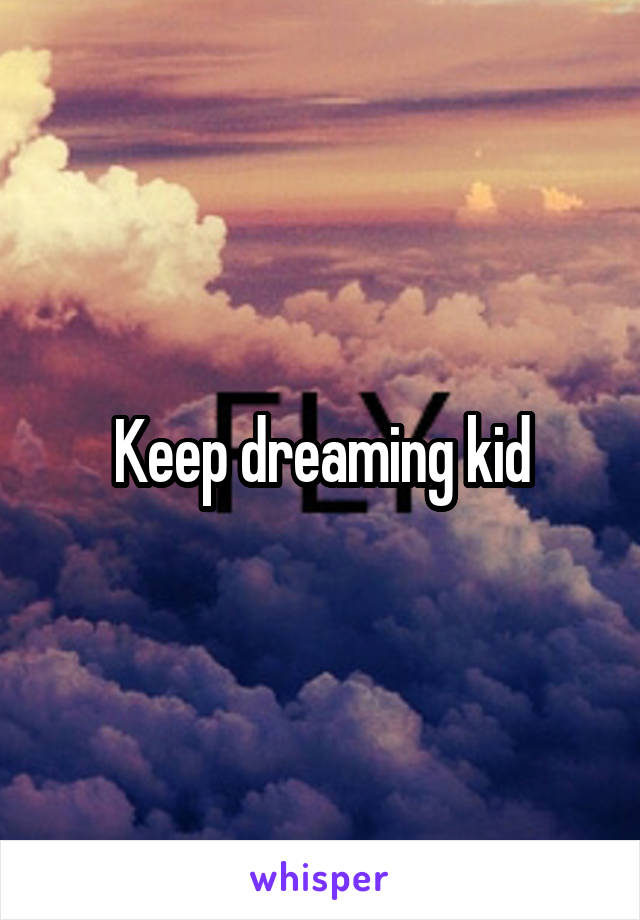 Keep dreaming kid