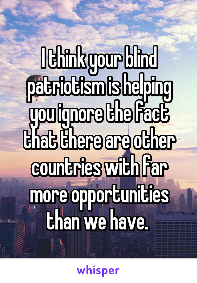 I think your blind patriotism is helping you ignore the fact that there are other countries with far more opportunities than we have. 