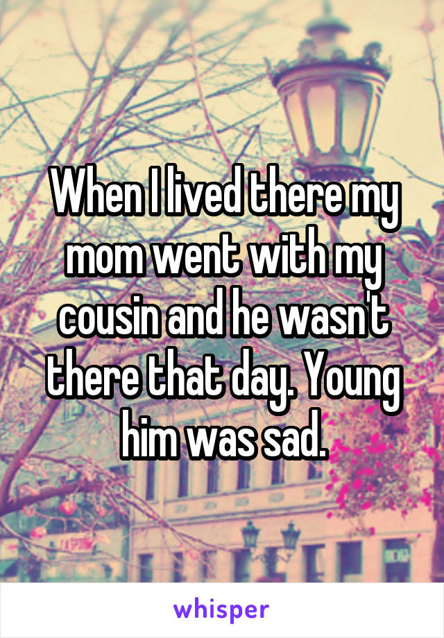 When I lived there my mom went with my cousin and he wasn't there that day. Young him was sad.