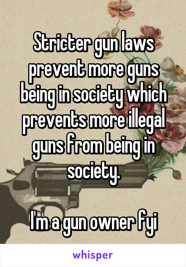 Stricter gun laws prevent more guns being in society which prevents more illegal guns from being in society.

I'm a gun owner fyi