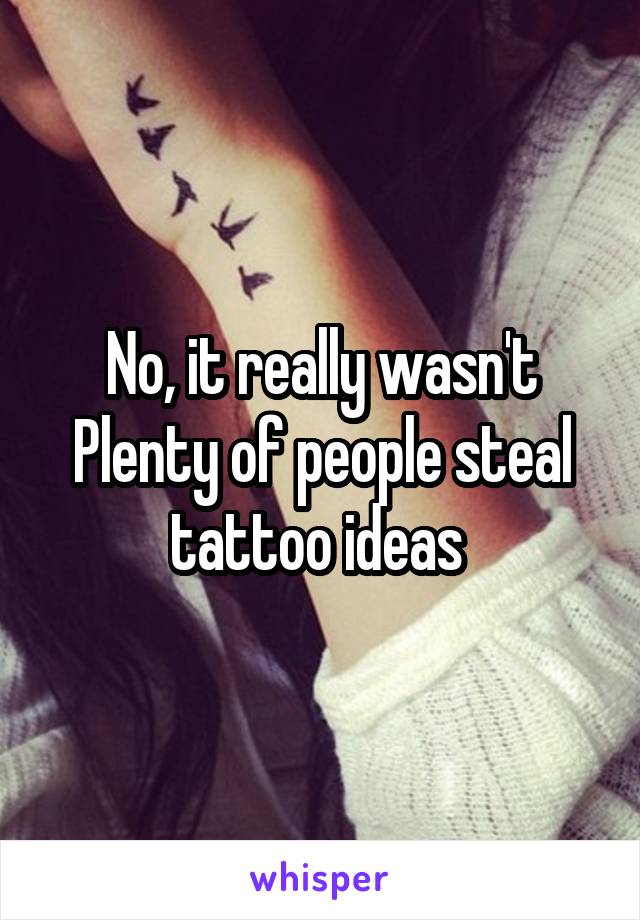 No, it really wasn't
Plenty of people steal tattoo ideas 