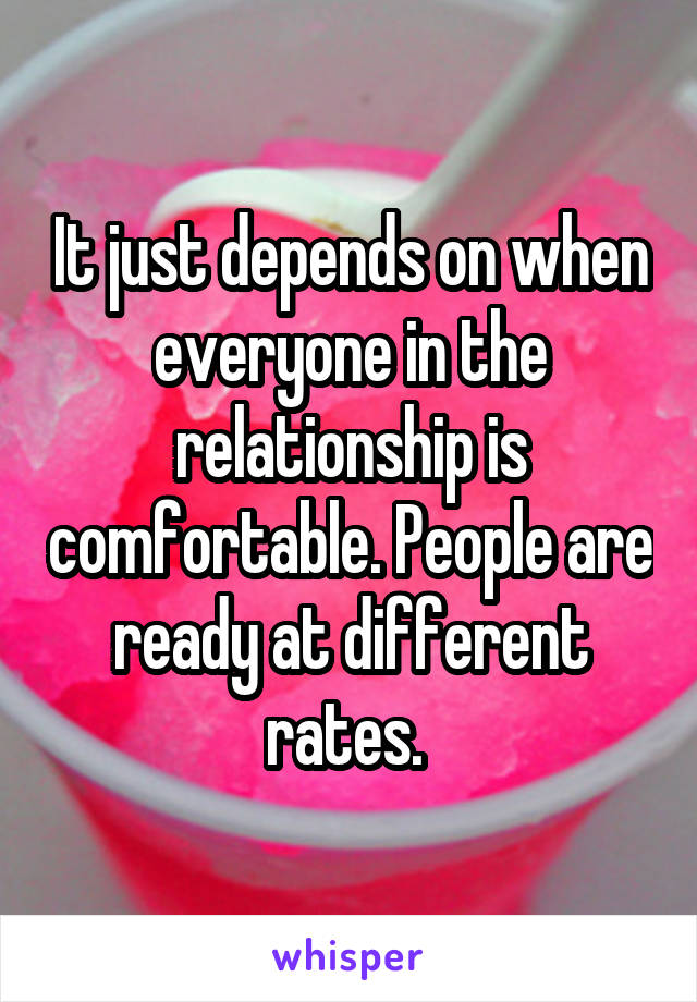 It just depends on when everyone in the relationship is comfortable. People are ready at different rates. 