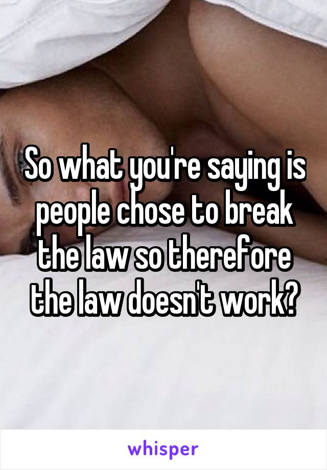 So what you're saying is people chose to break the law so therefore the law doesn't work?