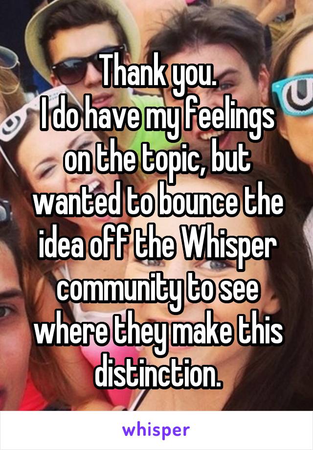 Thank you.
I do have my feelings on the topic, but wanted to bounce the idea off the Whisper community to see where they make this distinction.