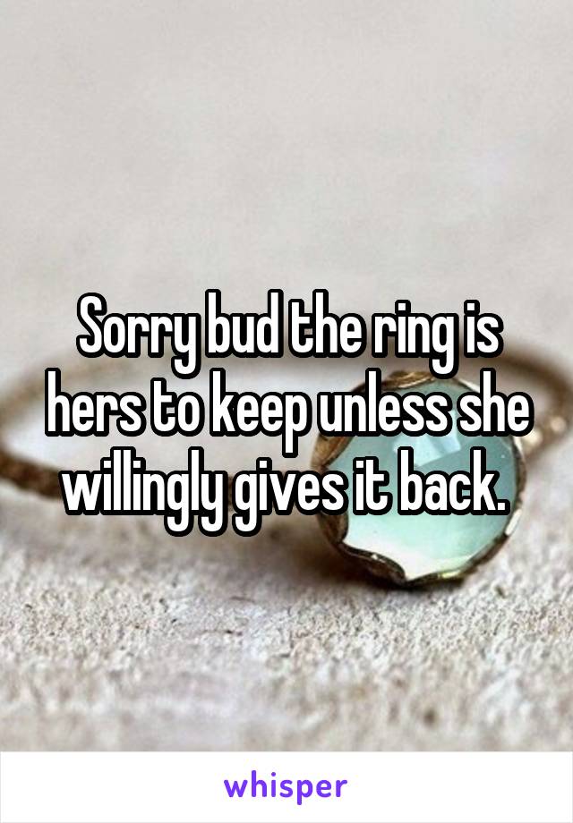 Sorry bud the ring is hers to keep unless she willingly gives it back. 
