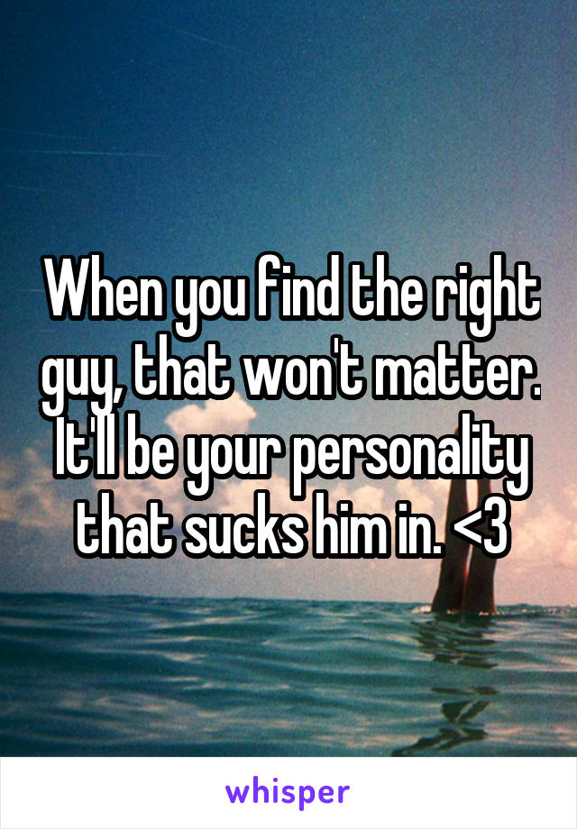 When you find the right guy, that won't matter. It'll be your personality that sucks him in. <3