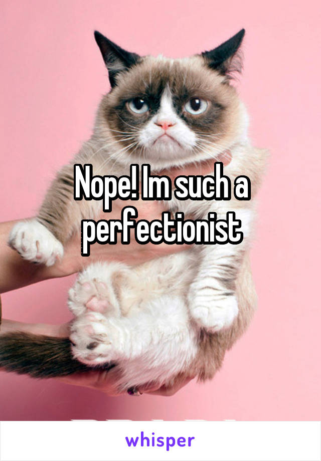 Nope! Im such a perfectionist
