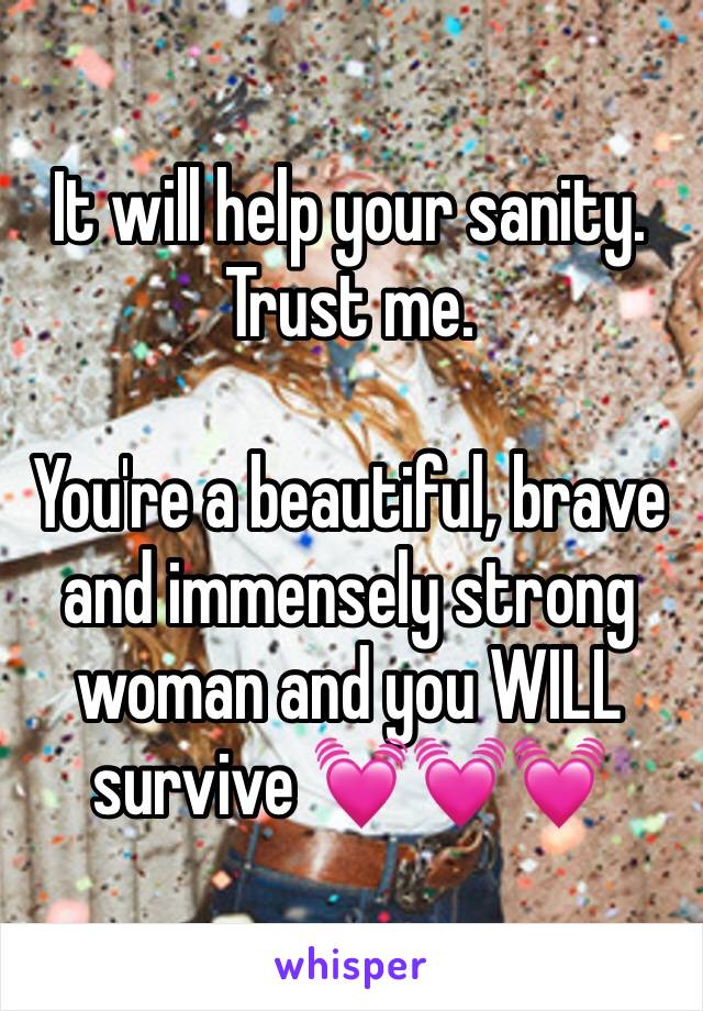 It will help your sanity. Trust me.

You're a beautiful, brave and immensely strong woman and you WILL survive 💓💓💓