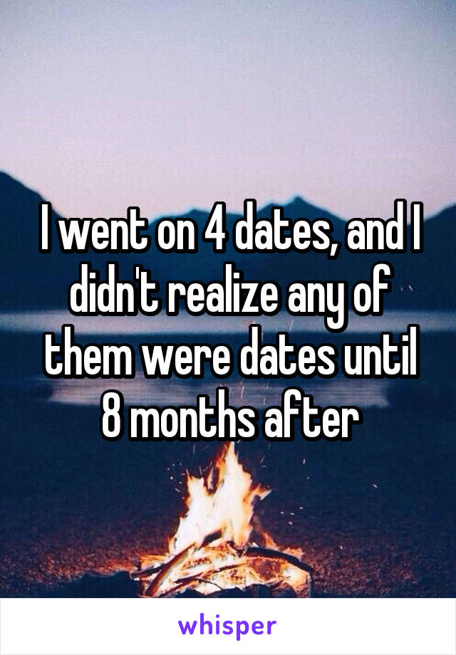 I went on 4 dates, and I didn't realize any of them were dates until 8 months after