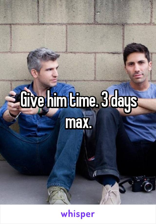 Give him time. 3 days max.